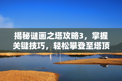 揭秘谜画之塔攻略3，掌握关键技巧，轻松攀登至塔顶