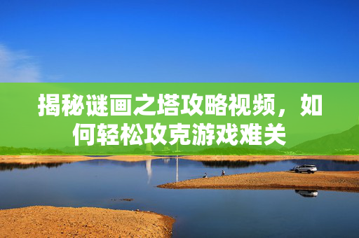 揭秘谜画之塔攻略视频，如何轻松攻克游戏难关