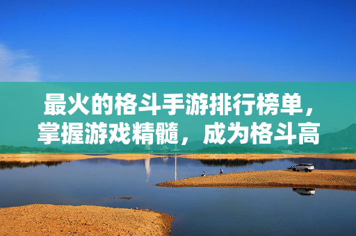 最火的格斗手游排行榜单，掌握游戏精髓，成为格斗高手