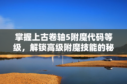 掌握上古卷轴5附魔代码等级，解锁高级附魔技能的秘诀