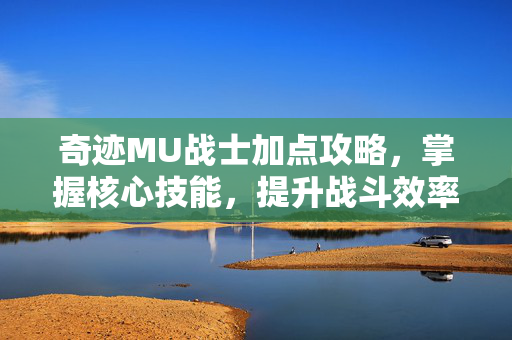 奇迹MU战士加点攻略，掌握核心技能，提升战斗效率