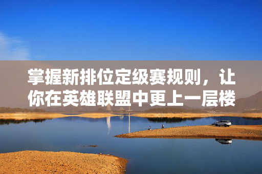 掌握新排位定级赛规则，让你在英雄联盟中更上一层楼
