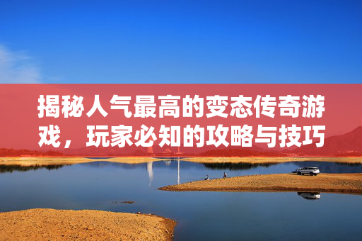 揭秘人气最高的变态传奇游戏，玩家必知的攻略与技巧