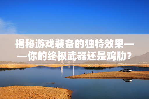 揭秘游戏装备的独特效果——你的终极武器还是鸡肋？