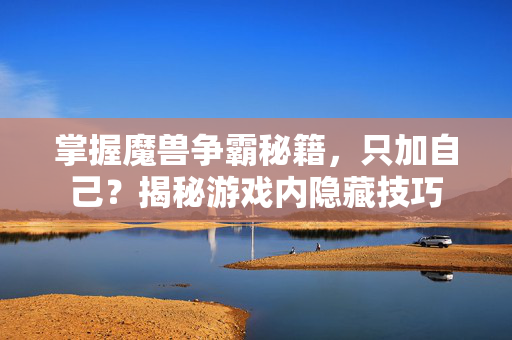 掌握魔兽争霸秘籍，只加自己？揭秘游戏内隐藏技巧
