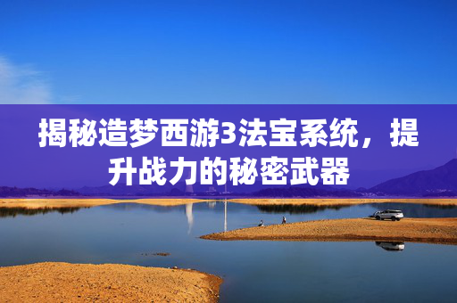 揭秘造梦西游3法宝系统,提升战力的秘密武器 揭秘造梦西游3法宝系统,提升战力的秘密武器