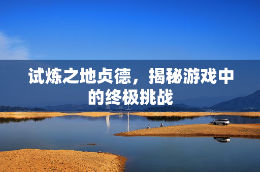 试炼之地贞德，揭秘游戏中的终极挑战