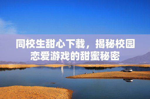 同校生甜心下载，揭秘校园恋爱游戏的甜蜜秘密