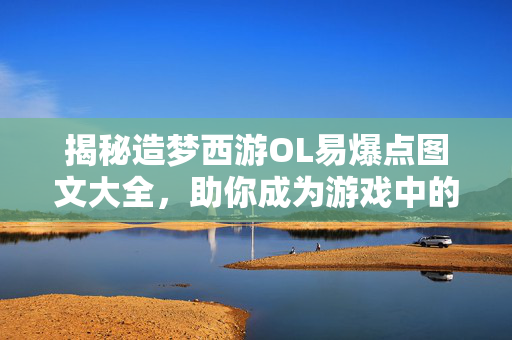 揭秘造梦西游OL易爆点图文大全，助你成为游戏中的王者！