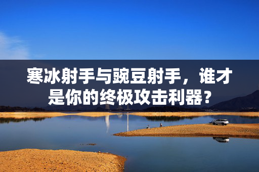 寒冰射手与豌豆射手，谁才是你的终极攻击利器？