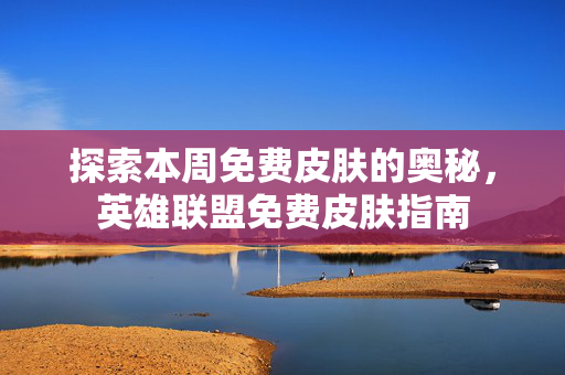 探索本周免费皮肤的奥秘，英雄联盟免费皮肤指南
