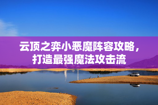 云顶之弈小恶魔阵容攻略,打造最强魔法攻击流 云顶之弈小恶魔阵容攻略,打造最强魔法攻击流