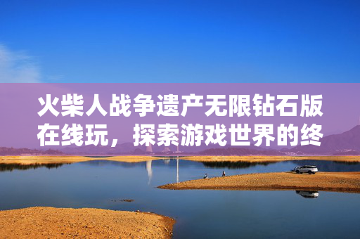 火柴人战争遗产无限钻石版在线玩，探索游戏世界的终极指南