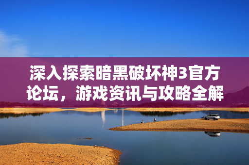 深入探索暗黑破坏神3官方论坛，游戏资讯与攻略全解析