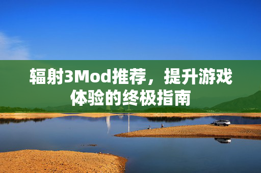 辐射3Mod推荐，提升游戏体验的终极指南