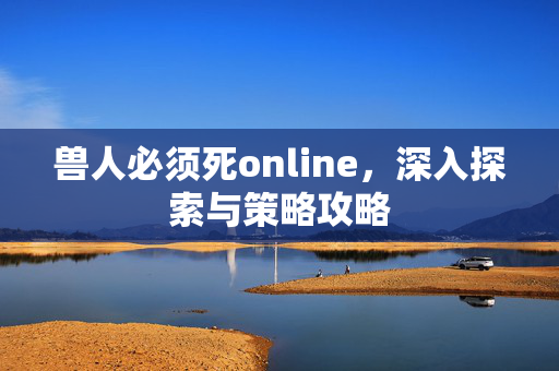 兽人必须死online，深入探索与策略攻略