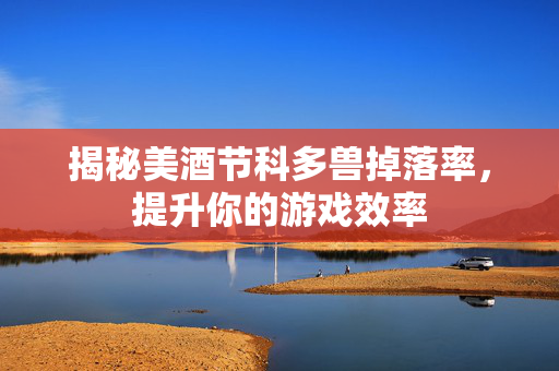 揭秘美酒节科多兽掉落率，提升你的游戏效率