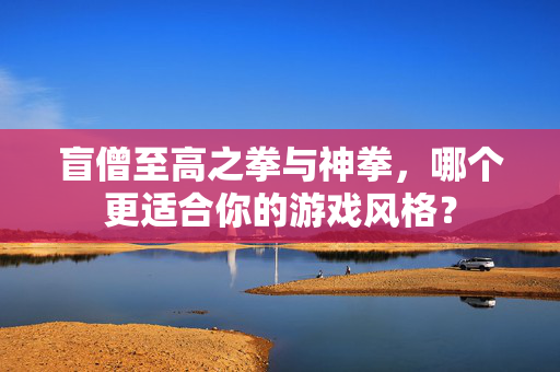 盲僧至高之拳与神拳，哪个更适合你的游戏风格？