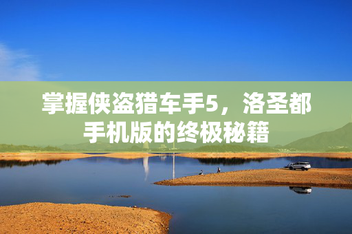 掌握侠盗猎车手5，洛圣都手机版的终极秘籍