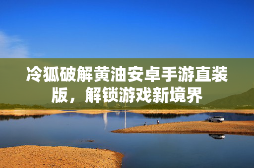 冷狐破解黄油安卓手游直装版，解锁游戏新境界