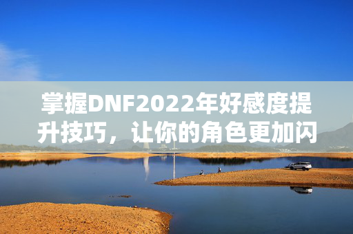 掌握DNF2022年好感度提升技巧，让你的角色更加闪耀！