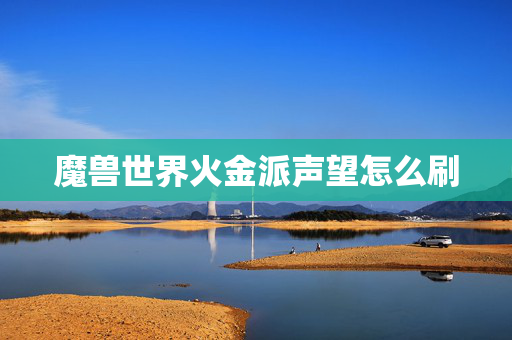 魔兽世界火金派声望怎么刷