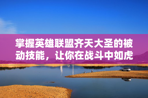 掌握英雄联盟齐天大圣的被动技能，让你在战斗中如虎添翼