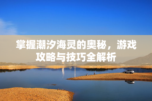 掌握潮汐海灵的奥秘，游戏攻略与技巧全解析