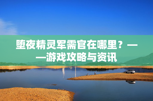 堕夜精灵军需官在哪里？——游戏攻略与资讯