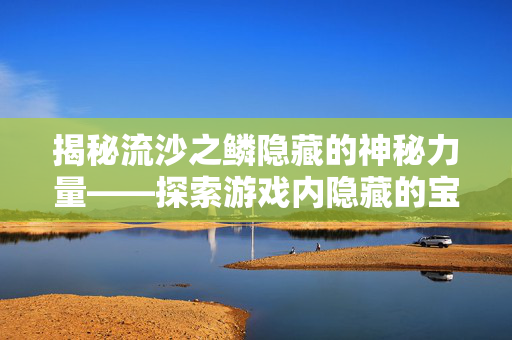 揭秘流沙之鳞隐藏的神秘力量——探索游戏内隐藏的宝藏