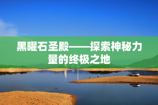 黑曜石圣殿——探索神秘力量的终极之地