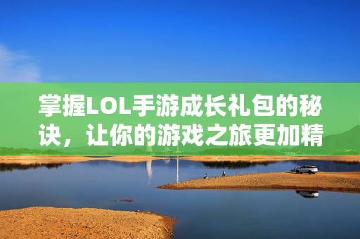 掌握LOL手游成长礼包的秘诀，让你的游戏之旅更加精彩！