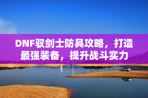 DNF驭剑士防具攻略，打造最强装备，提升战斗实力