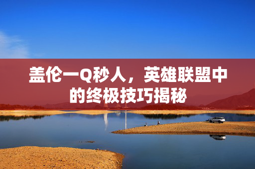 盖伦一Q秒人，英雄联盟中的终极技巧揭秘