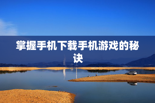 掌握手机下载手机游戏的秘诀