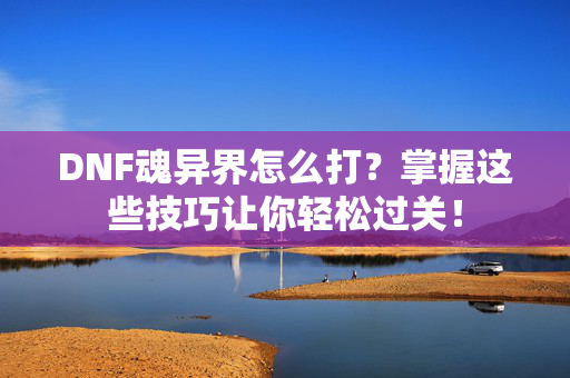 DNF魂异界怎么打？掌握这些技巧让你轻松过关！