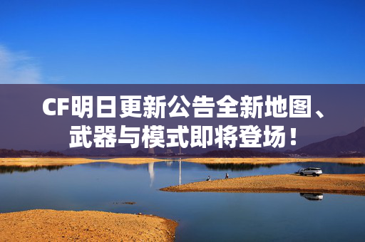 CF明日更新公告全新地图、武器与模式即将登场！