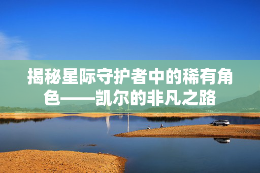 揭秘星际守护者中的稀有角色——凯尔的非凡之路 揭秘星际守护者中的稀有角色——凯尔的非凡之路