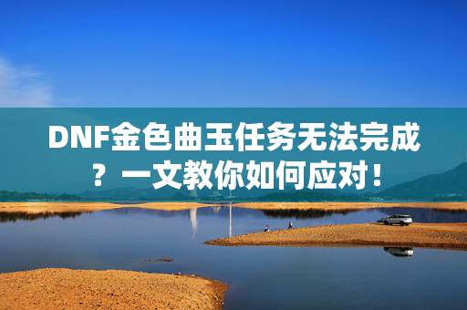DNF金色曲玉任务无法完成？一文教你如何应对！