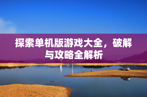 探索单机版游戏大全,破解与攻略全解析 探索单机版游戏大全,破解与攻略全解析