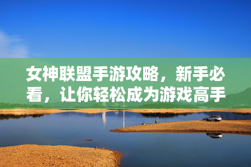 女神联盟手游攻略，新手必看，让你轻松成为游戏高手！