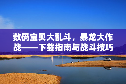 数码宝贝大乱斗，暴龙大作战——下载指南与战斗技巧