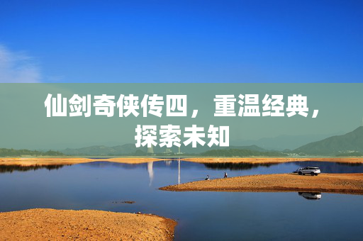 仙剑奇侠传四，重温经典，探索未知