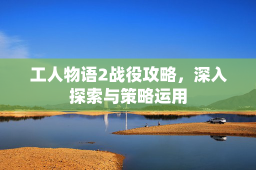 工人物语2战役攻略，深入探索与策略运用
