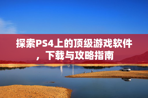 探索PS4上的顶级游戏软件，下载与攻略指南