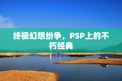 终极幻想纷争，PSP上的不朽经典