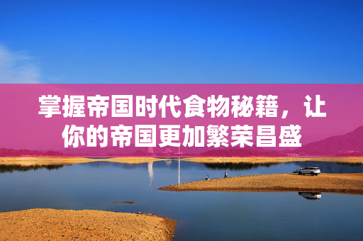掌握帝国时代食物秘籍，让你的帝国更加繁荣昌盛