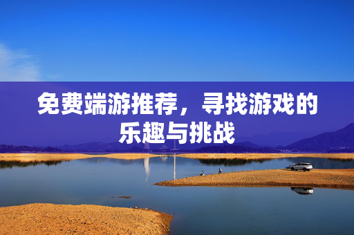 免费端游推荐，寻找游戏的乐趣与挑战