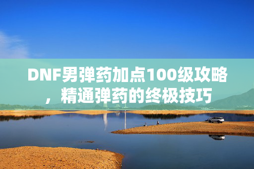 DNF男弹药加点100级攻略,精通弹药的终极技巧 DNF男弹药加点100级攻略,精通弹药的终极技巧