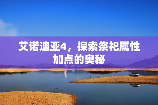 艾诺迪亚4，探索祭祀属性加点的奥秘